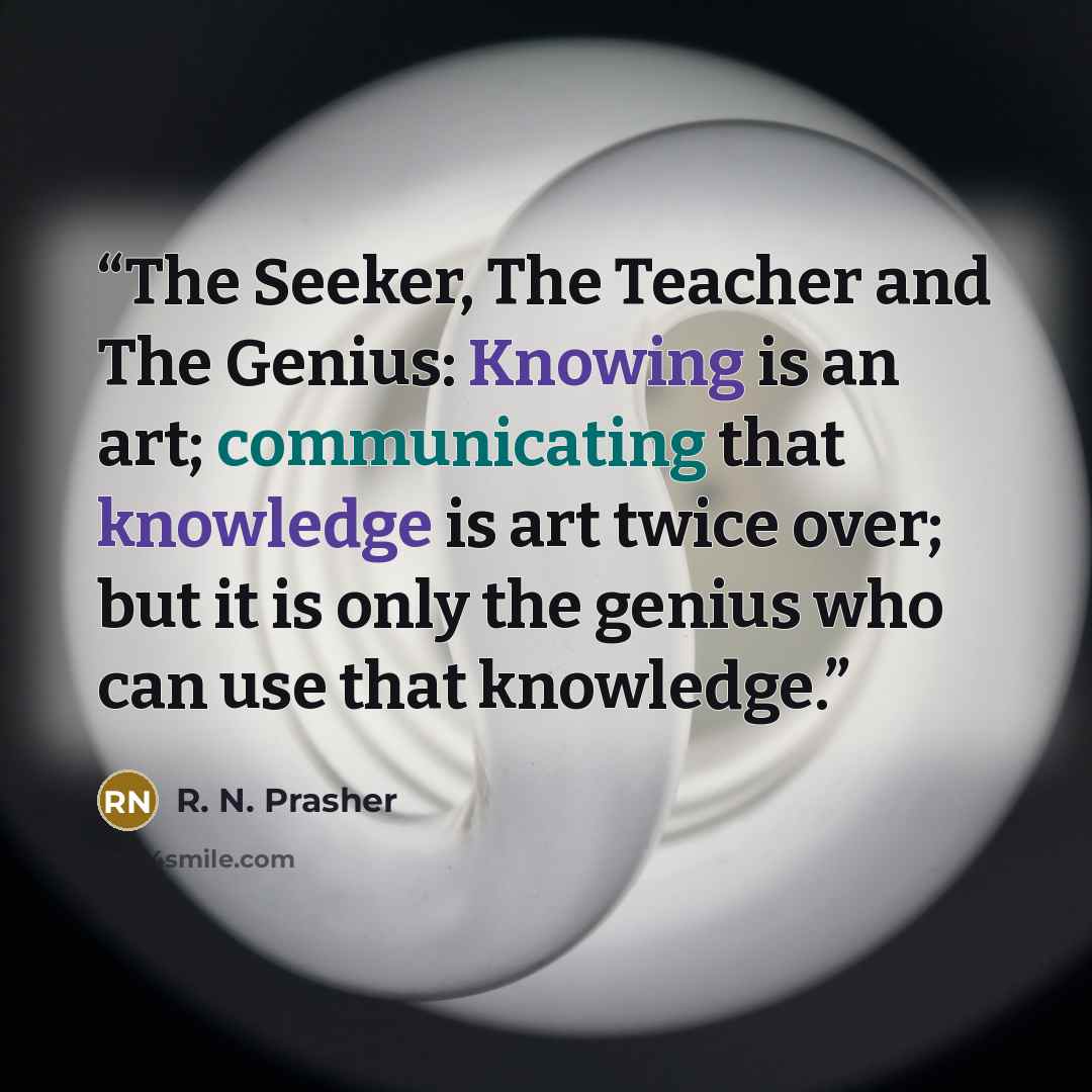 “The Seeker, The Teacher and The Genius: Knowing is an art; communicating that knowledge is art twice over; but it is only the genius who can use that knowledge.” quote by R. N. Prasher