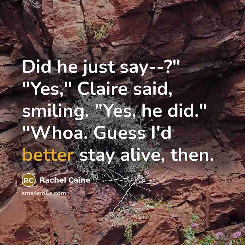 “Did he just say--?" "Yes," Claire said, smiling. "Yes, he did." "Whoa. Guess I'd better stay alive, then.” quote by Rachel Caine