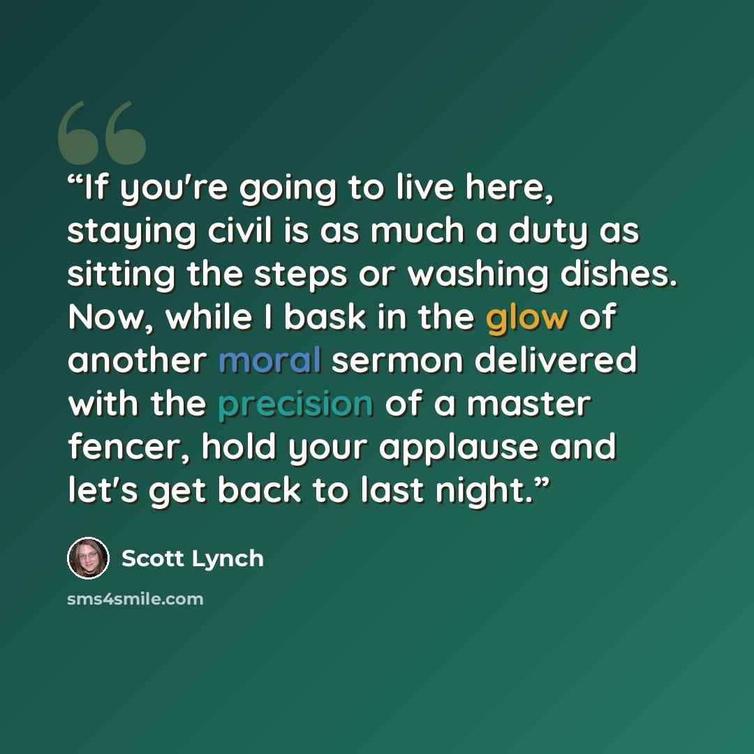 “If you're going to live here, staying civil is as much a duty as sitting the steps or washing dishes. Now, while I bask in the glow of another moral sermon delivered with the precision of a master fencer, hold your applause and let's get back to last night.” quote by Scott Lynch