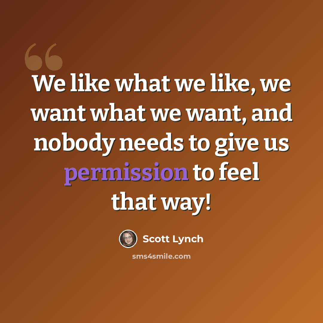 “We like what we like, we want what we want, and nobody needs to give us permission to feel that way!” quote by Scott Lynch