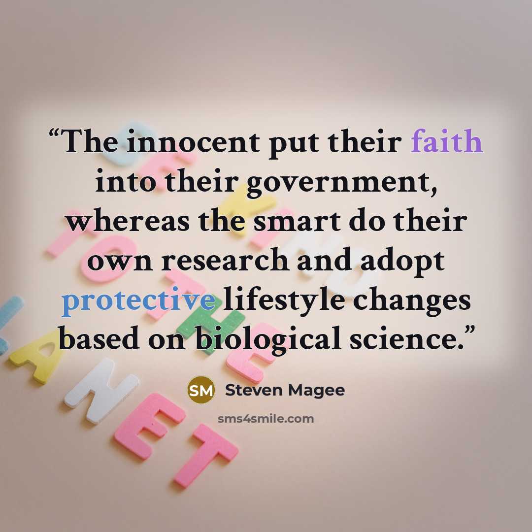 “The innocent put their faith into their government, whereas the smart do their own research and adopt protective lifestyle changes based on biological science.” quote by Steven Magee