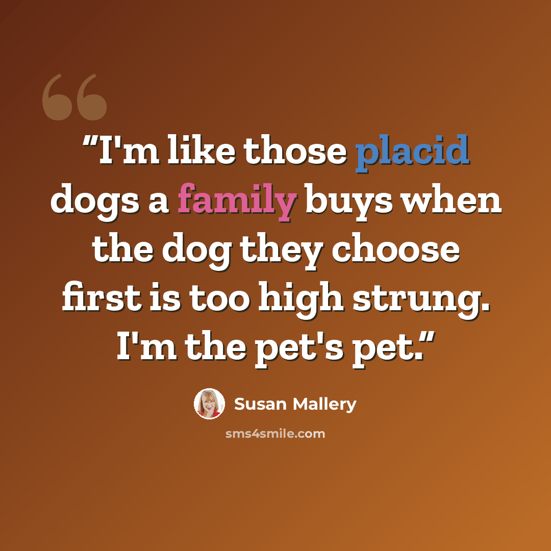 “I'm like those placid dogs a family buys when the dog they choose first is too high strung. I'm the pet's pet.” quote by Susan Mallery