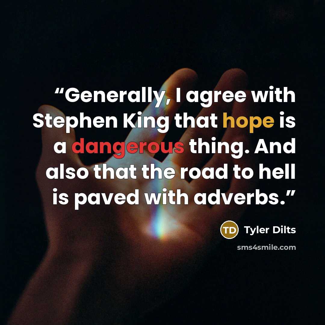 “Generally, I agree with Stephen King that hope is a dangerous thing. And also that the road to hell is paved with adverbs.” quote by Tyler Dilts