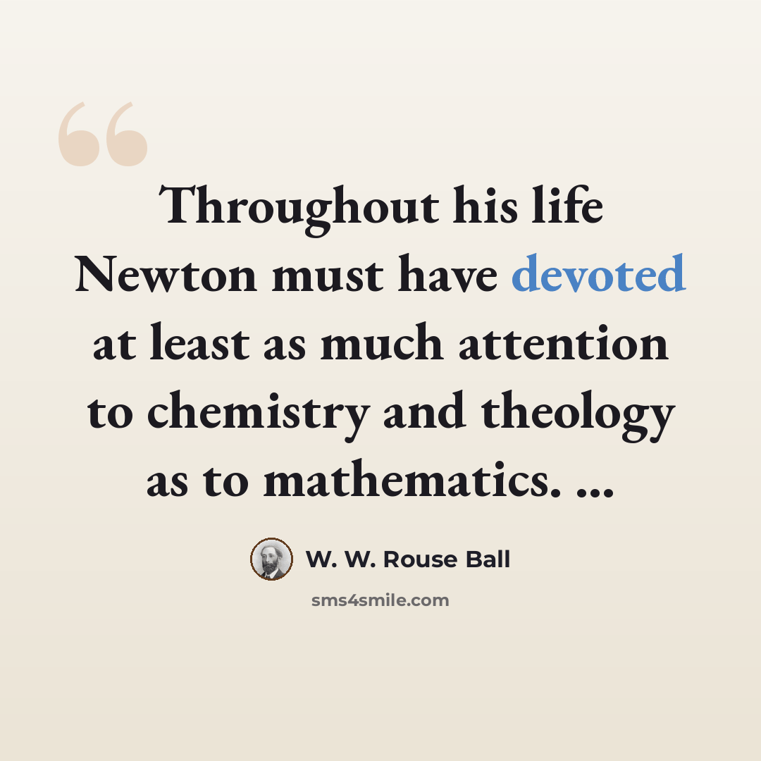 “Throughout his life Newton must have devoted at least as much attention to chemistry and theology as to mathematics. ...” quote by W. W. Rouse Ball