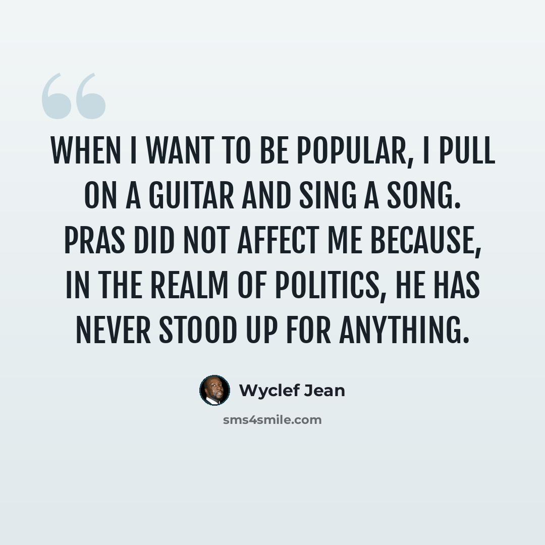 “When I want to be popular, I pull on a guitar and sing a song. Pras did not affect me because, in the realm of politics, he has never stood up for anything.” quote by Wyclef Jean