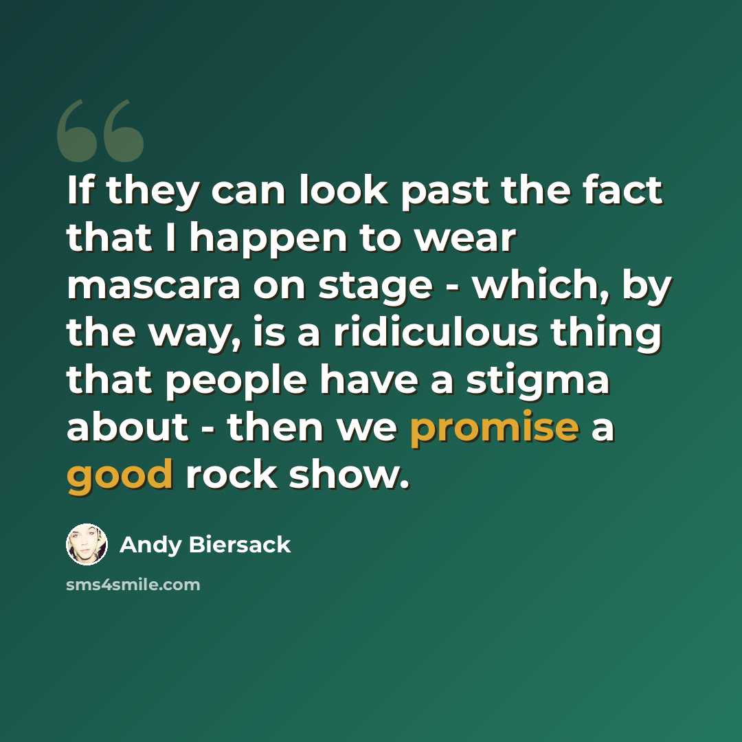 “If they can look past the fact that I happen to wear mascara on stage - which, by the way, is a ridiculous thing that people have a stigma about - then we promise a good rock show.” quote by Andy Biersack