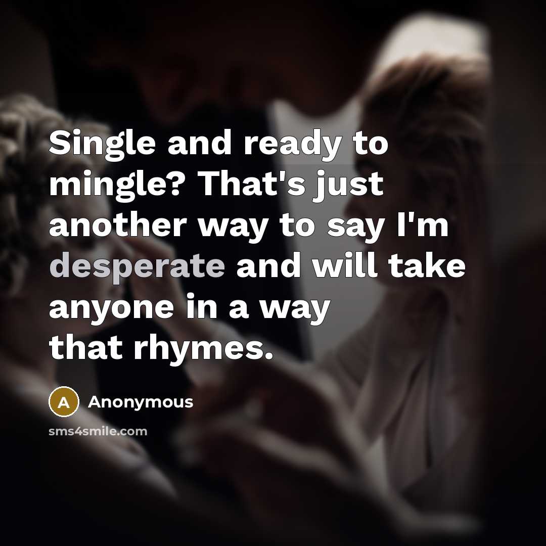 “Single and ready to mingle? That's just another way to say I'm desperate and will take anyone in a way that rhymes.” quote by Anonymous