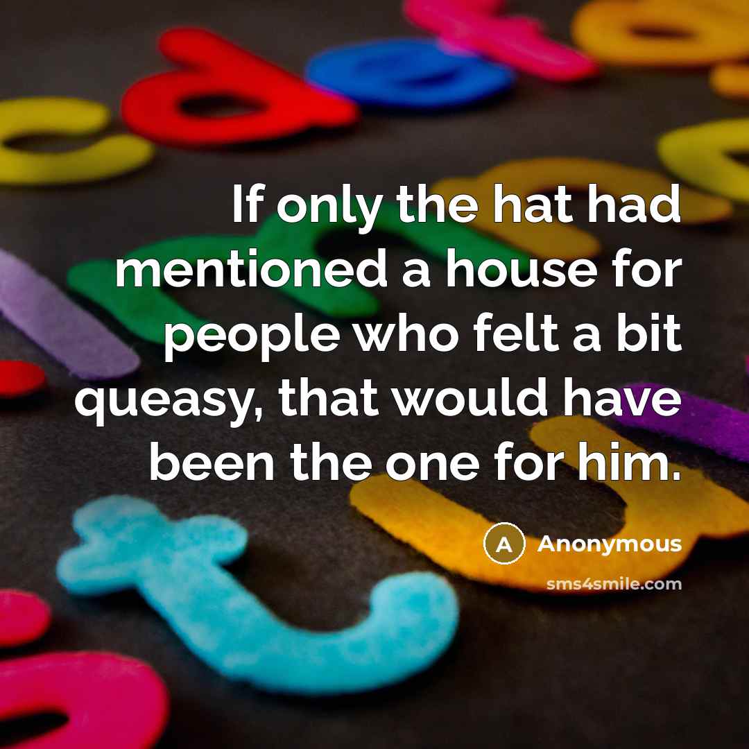 “If only the hat had mentioned a house for people who felt a bit queasy, that would have been the one for him.” quote by Anonymous