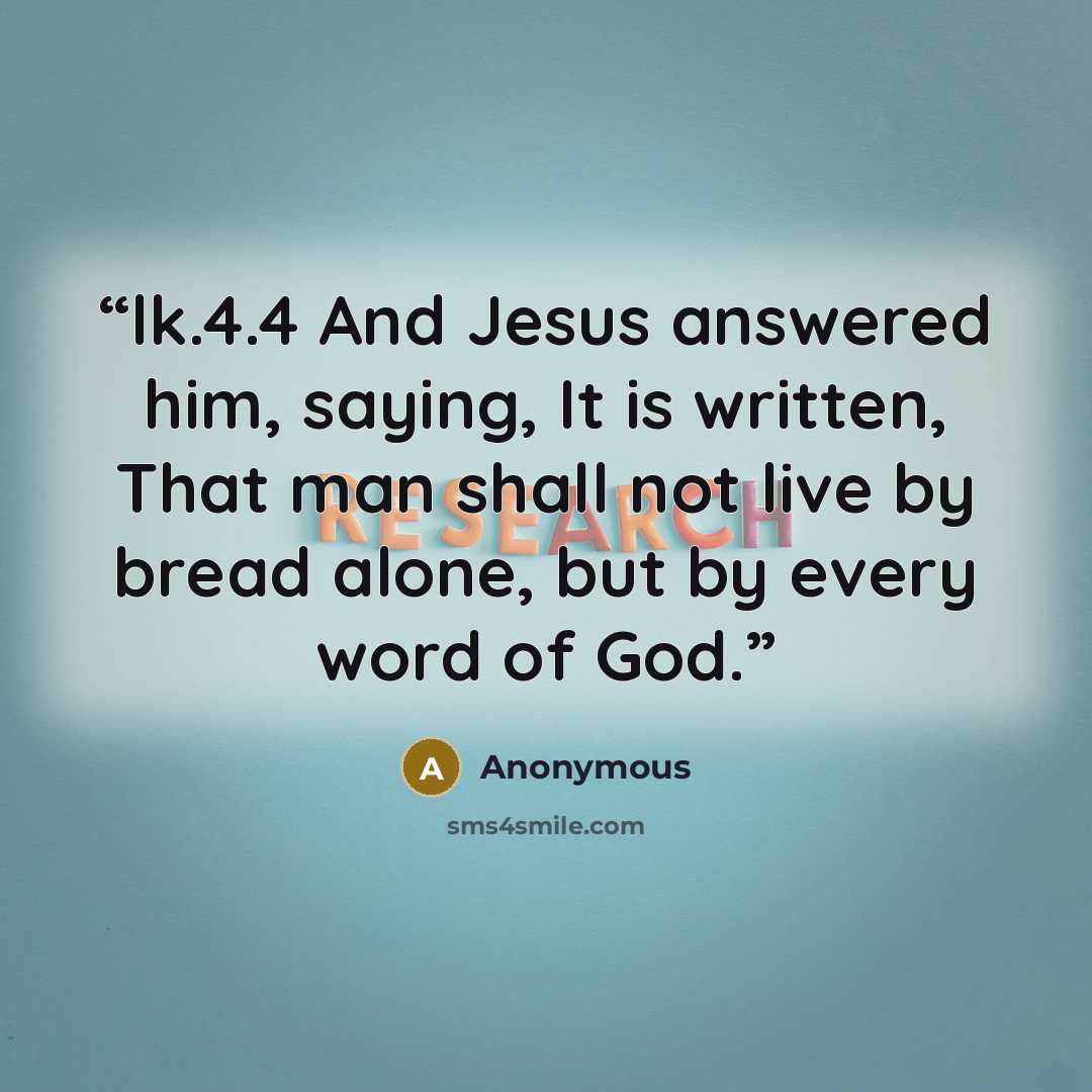 “lk.4.4 And Jesus answered him, saying, It is written, That man shall not live by bread alone, but by every word of God.” quote by Anonymous