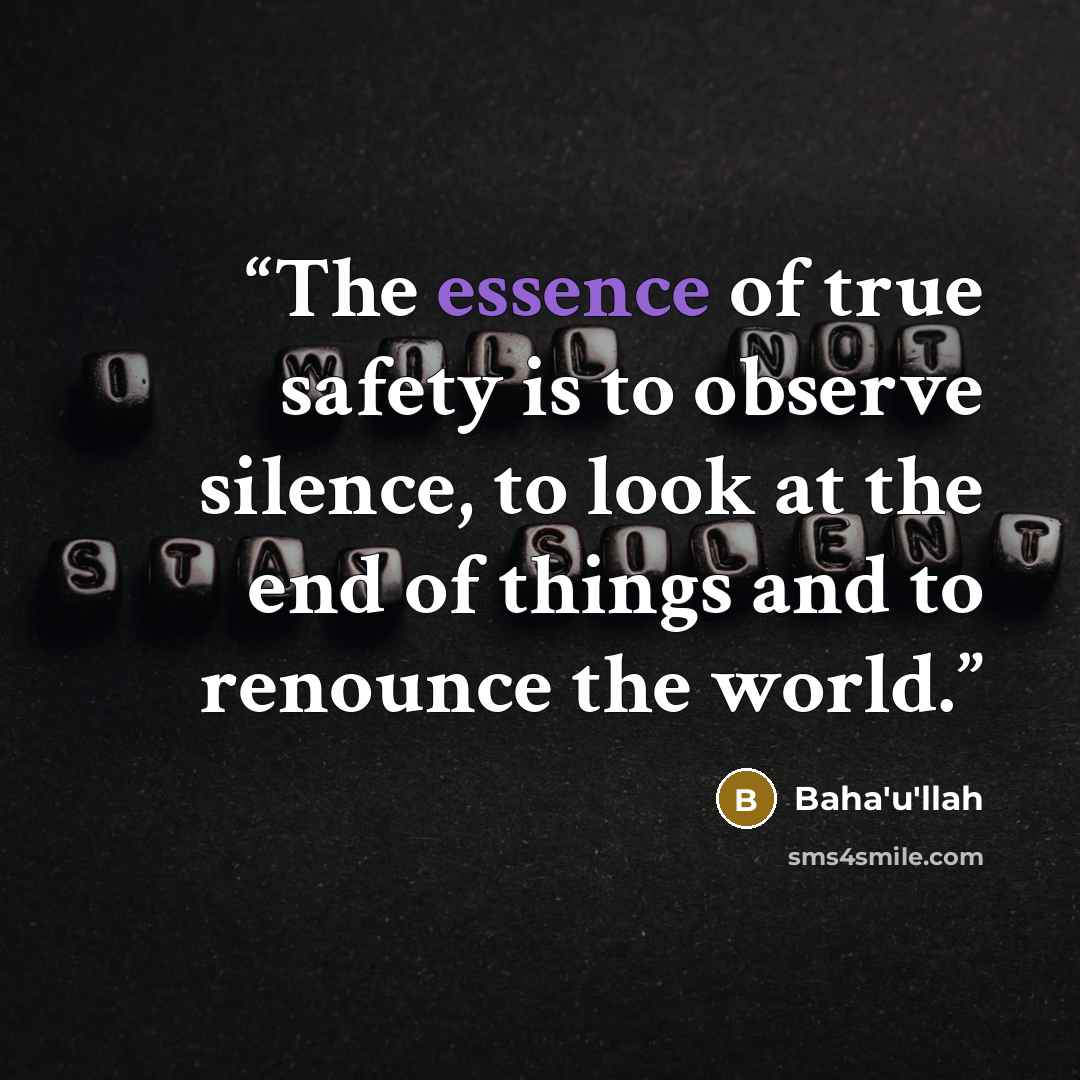 “The essence of true safety is to observe silence, to look at the end of things and to renounce the world.” quote by Bahá'u'lláh