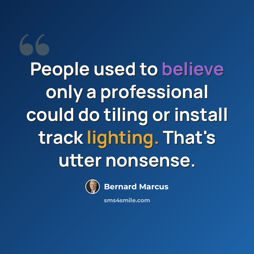 “People used to believe only a professional could do tiling or install track lighting. That's utter nonsense.” quote by Bernard Marcus
