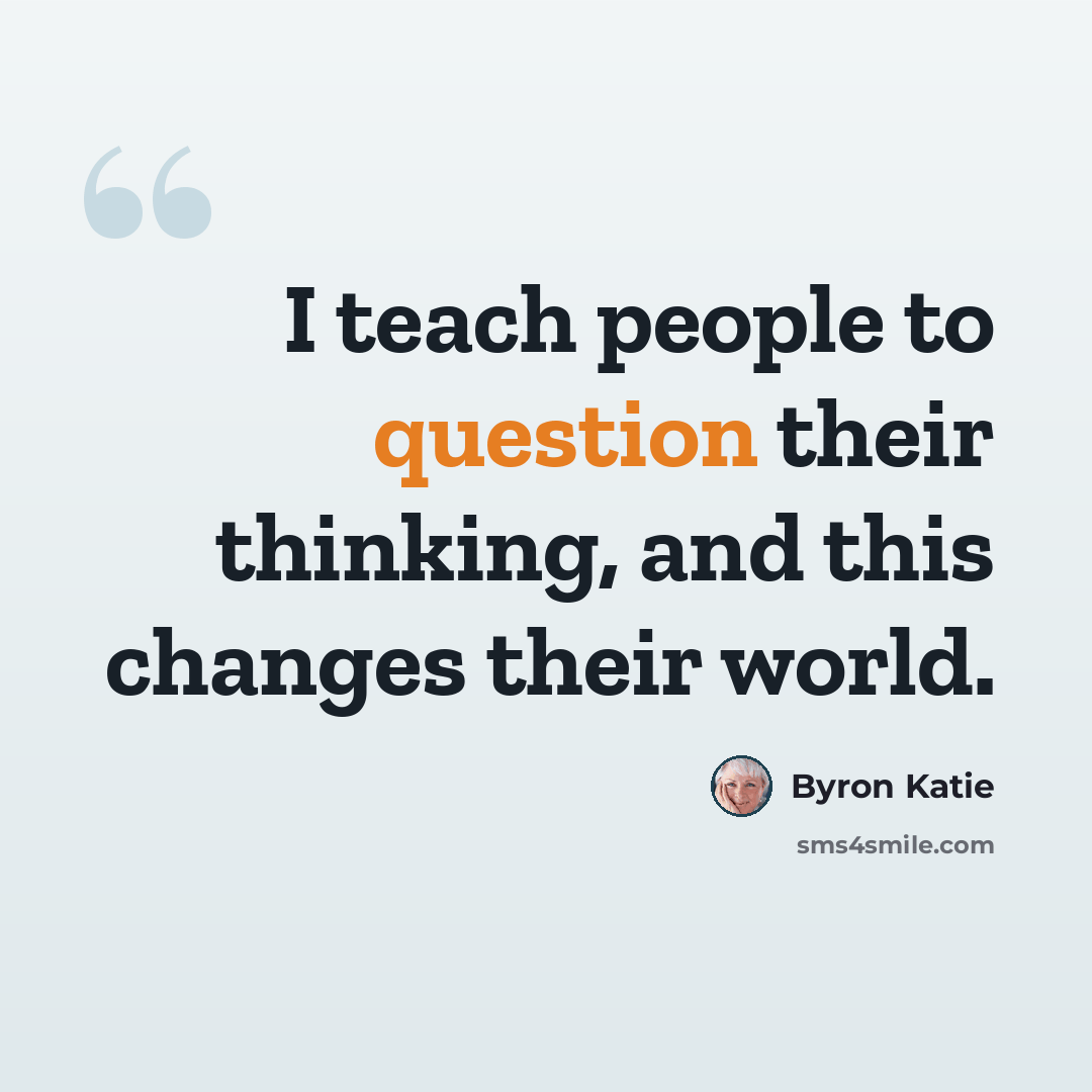 “I teach people to question their thinking, and this changes their world.” quote by Byron Katie