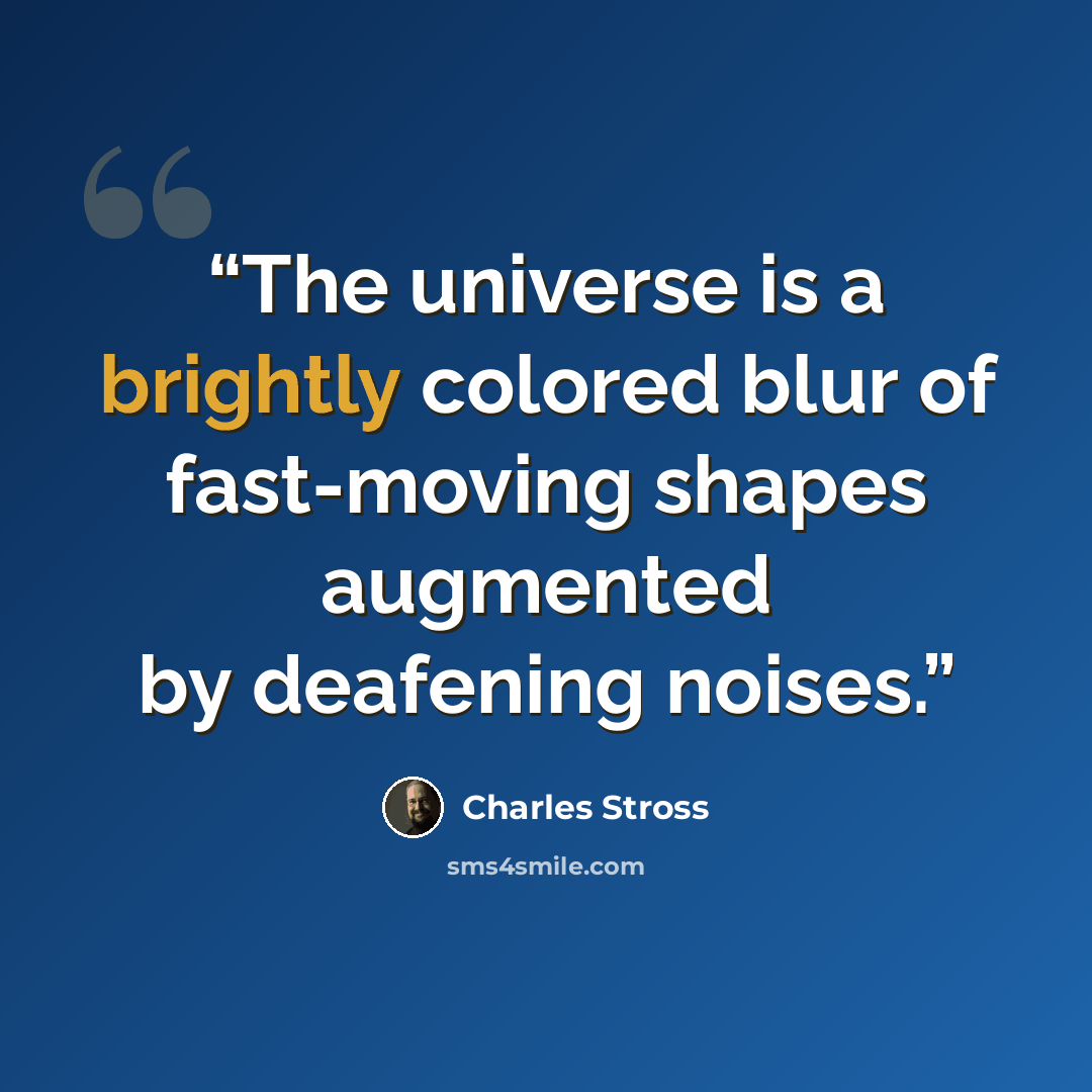 “The universe is a brightly colored blur of fast-moving shapes augmented by deafening noises.” quote by Charles Stross