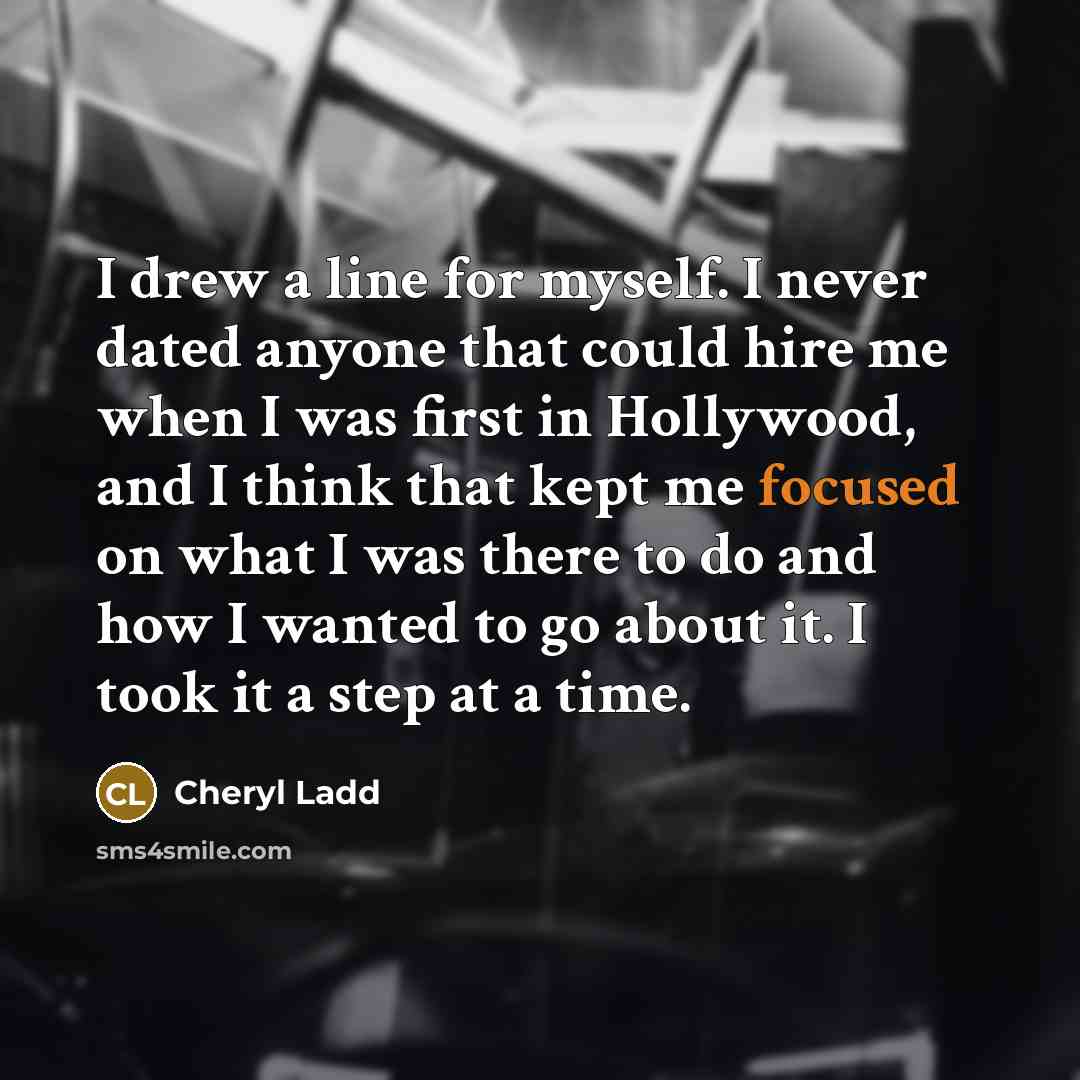 “I drew a line for myself. I never dated anyone that could hire me when I was first in Hollywood, and I think that kept me focused on what I was there to do and how I wanted to go about it. I took it a step at a time.” quote by Cheryl Ladd