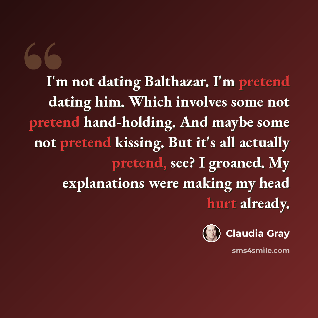 “I'm not dating Balthazar. I'm pretend dating him. Which involves some not pretend hand-holding. And maybe some not pretend kissing. But it's all actually pretend, see? I groaned. My explanations were making my head hurt already.” quote by Claudia Gray