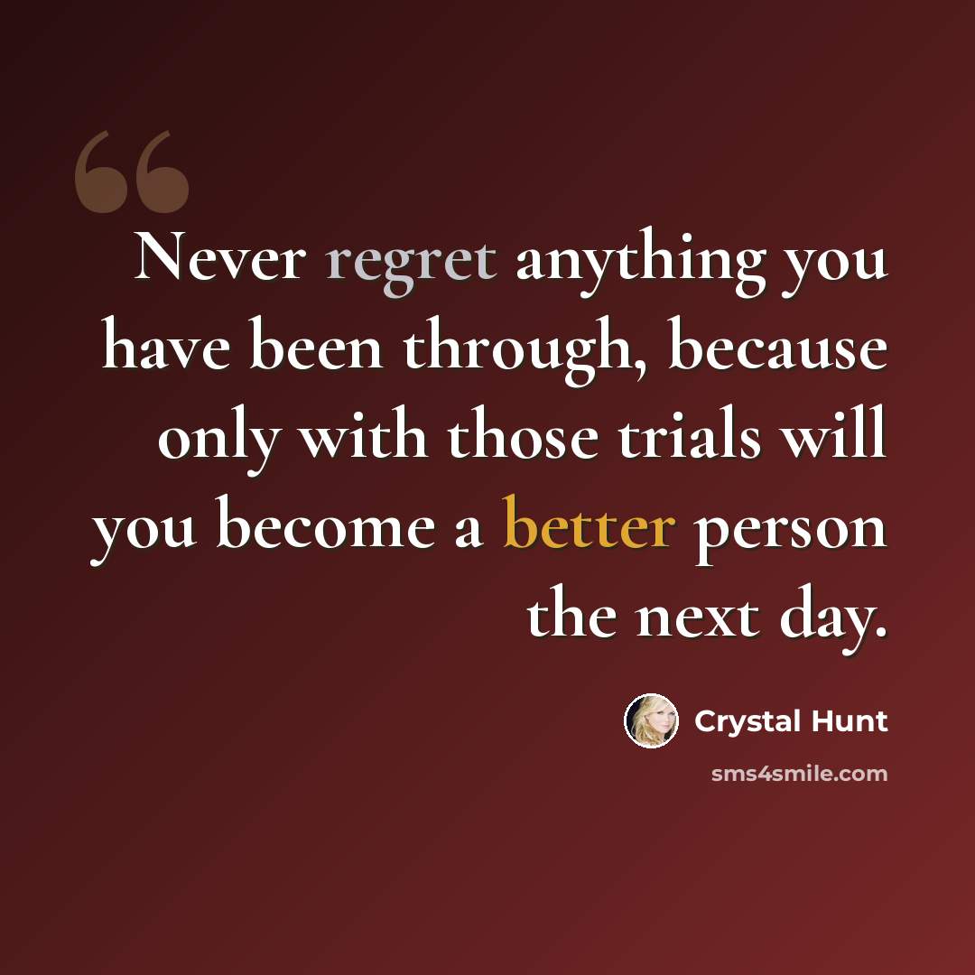 “Never regret anything you have been through, because only with those trials will you become a better person the next day.” quote by Crystal Hunt