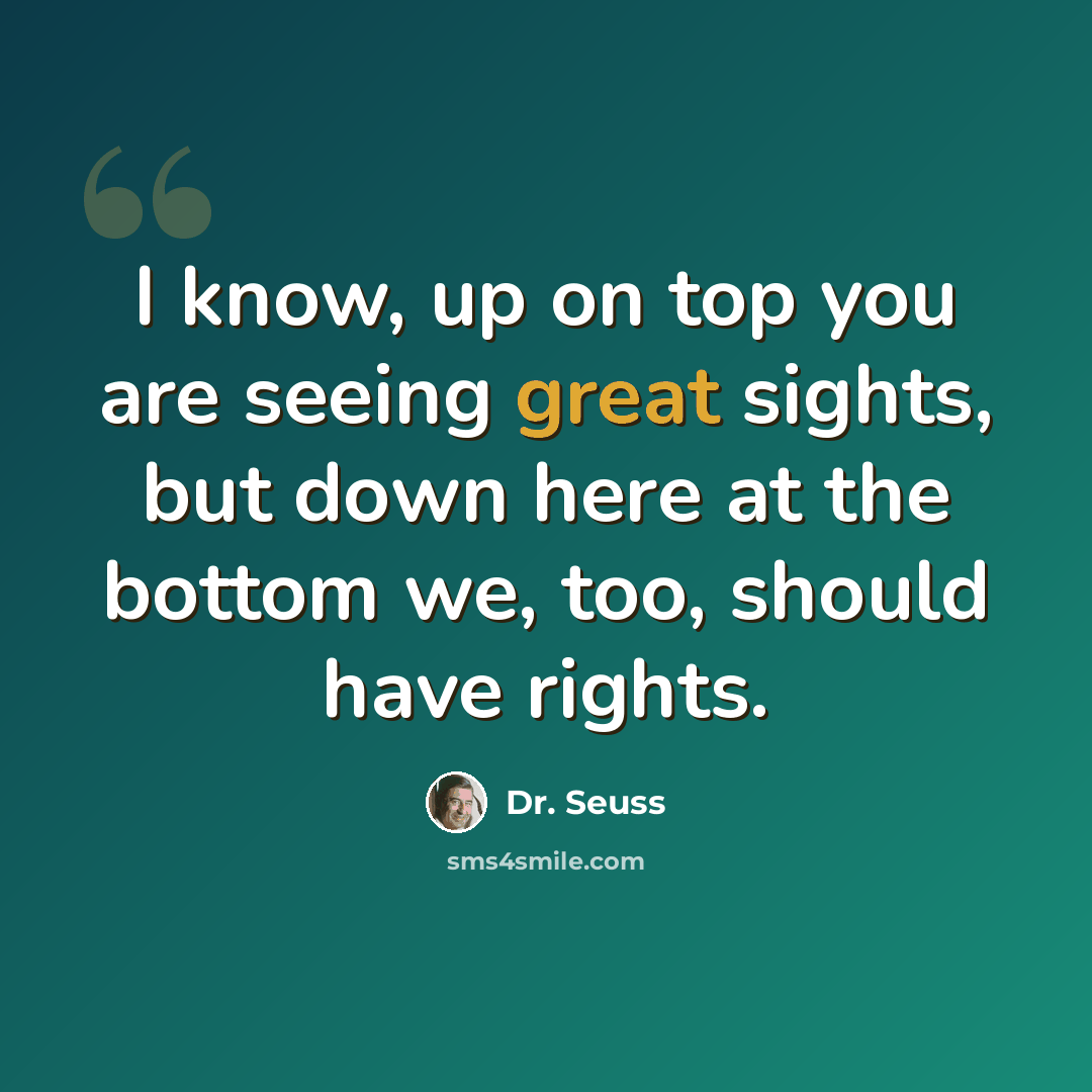 “I know, up on top you are seeing great sights, but down here at the bottom we, too, should have rights.” quote by Dr. Seuss