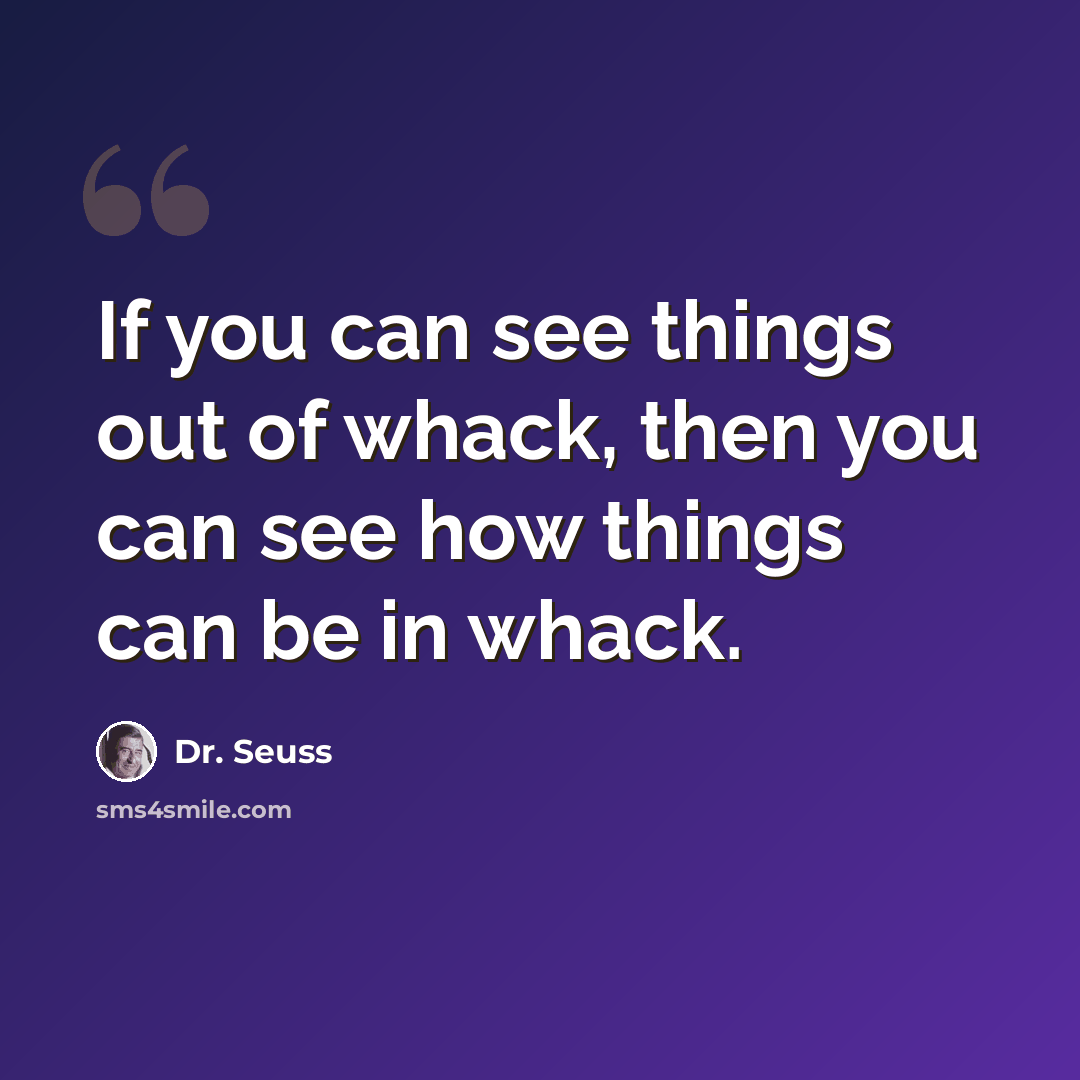 “If you can see things out of whack, then you can see how things can be in whack.” quote by Dr. Seuss