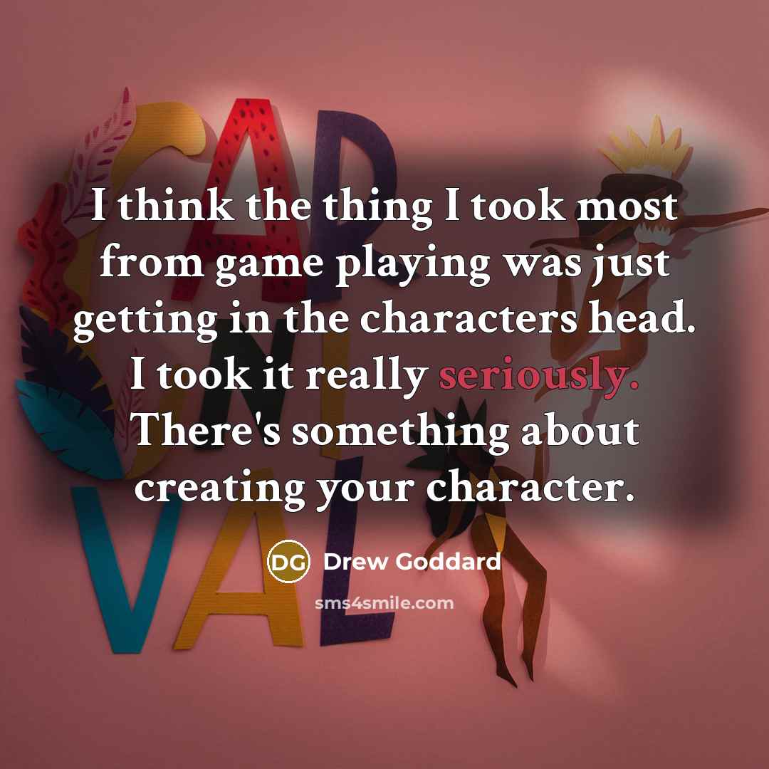 “I think the thing I took most from game playing was just getting in the characters head. I took it really seriously. There's something about creating your character.” quote by Drew Goddard