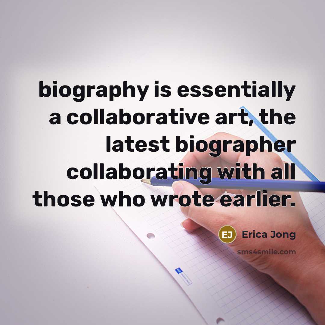 “biography is essentially a collaborative art, the latest biographer collaborating with all those who wrote earlier.” quote by Erica Jong