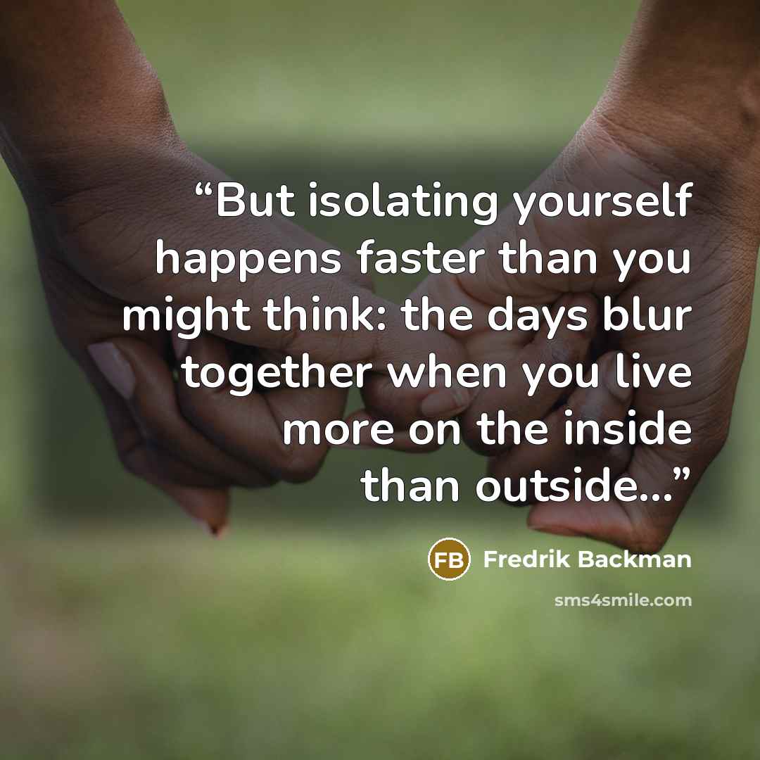 “But isolating yourself happens faster than you might think: the days blur together when you live more on the inside than outside...” quote by Fredrik Backman