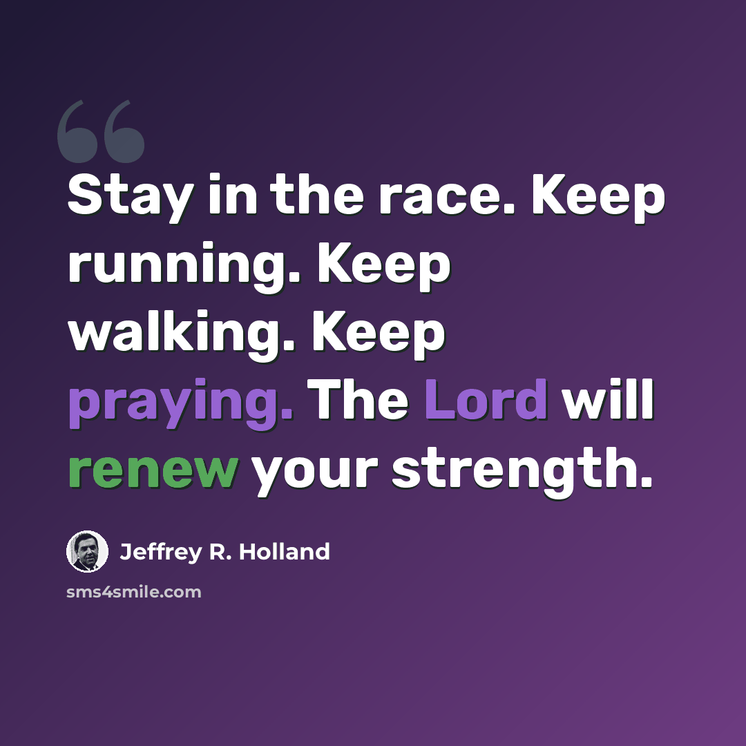 “Stay in the race. Keep running. Keep walking. Keep praying. The Lord will renew your strength.” quote by Jeffrey R. Holland
