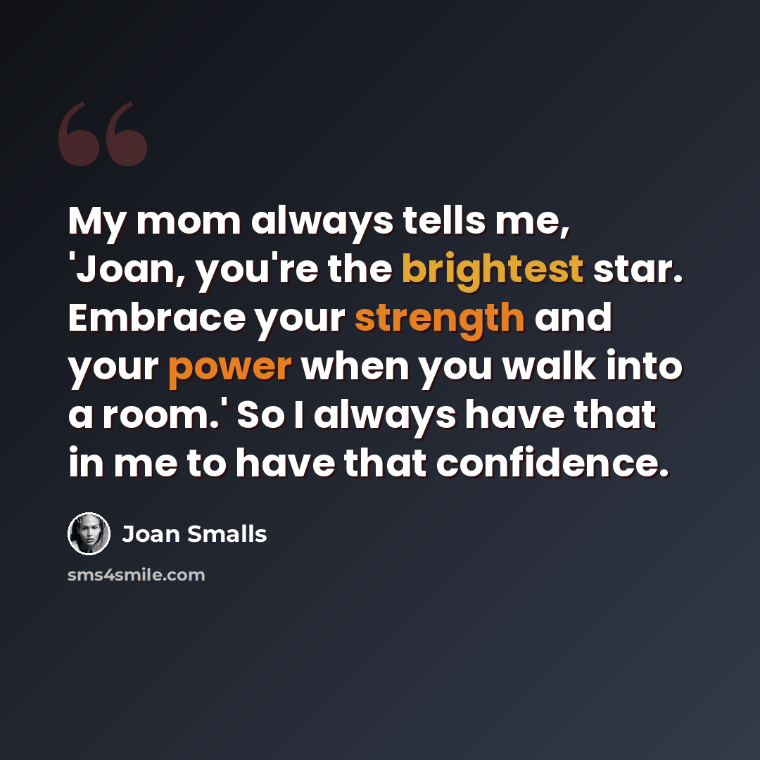 “My mom always tells me, 'Joan, you're the brightest star. Embrace your strength and your power when you walk into a room.' So I always have that in me to have that confidence.” quote by Joan Smalls