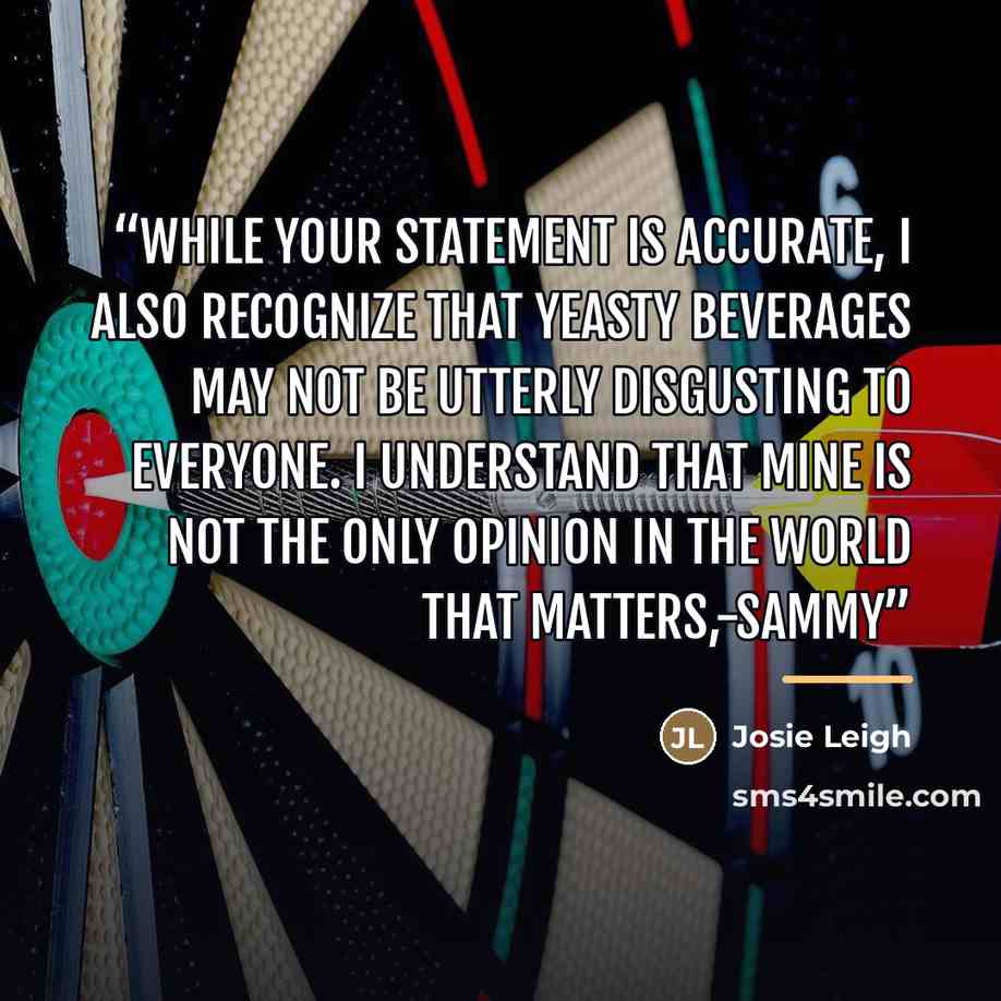 “While your statement is accurate, I also recognize that yeasty beverages may not be utterly disgusting to everyone. I understand that mine is not the only opinion in the world that matters,-Sammy” quote by Josie Leigh
