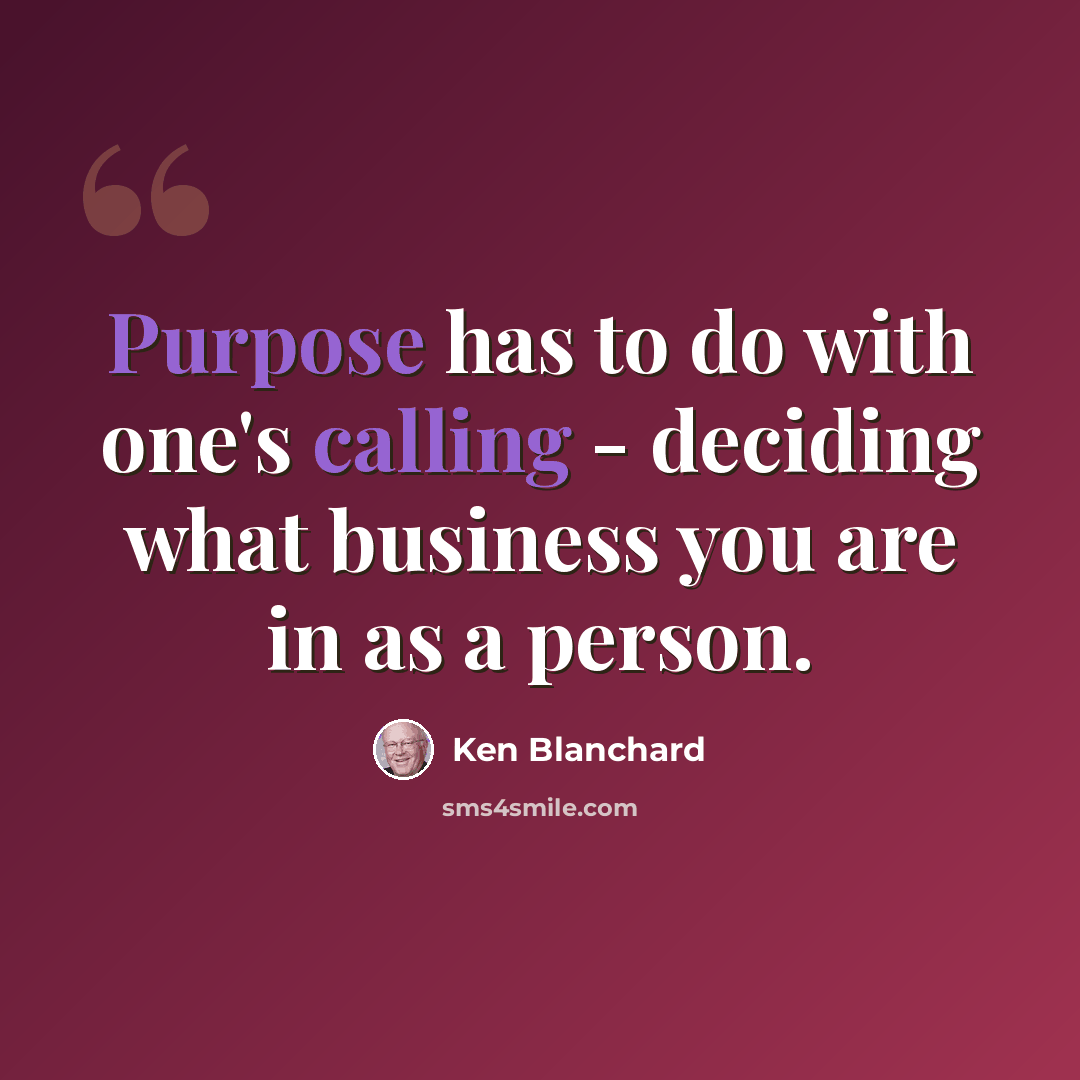 “Purpose has to do with one's calling - deciding what business you are in as a person.” quote by Ken Blanchard