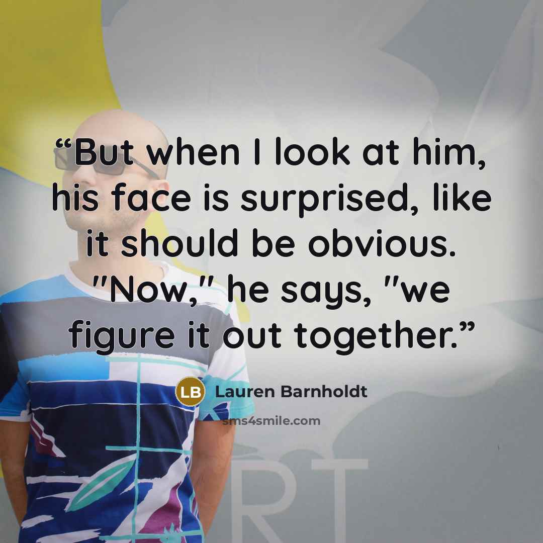 “But when I look at him, his face is surprised, like it should be obvious. "Now," he says, "we figure it out together.” quote by Lauren Barnholdt