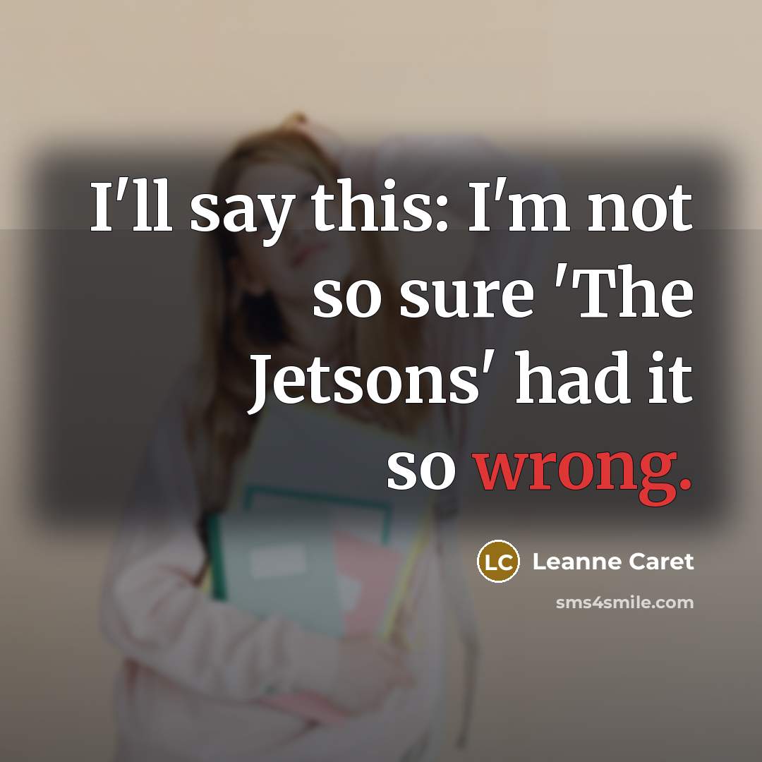 “I'll say this: I'm not so sure 'The Jetsons' had it so wrong.” quote by Leanne Caret