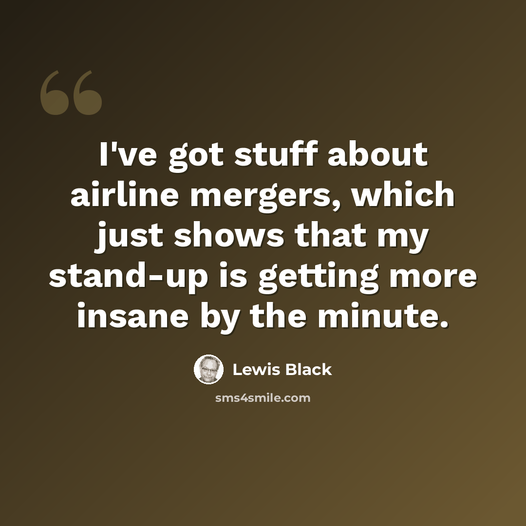“I've got stuff about airline mergers, which just shows that my stand-up is getting more insane by the minute.” quote by Lewis Black