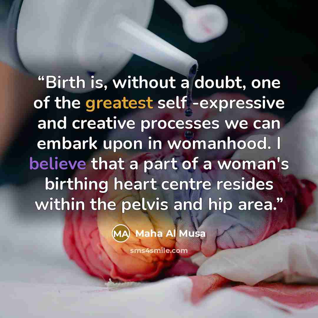 “Birth is, without a doubt, one of the greatest self -expressive and creative processes we can embark upon in womanhood. I believe that a part of a woman's birthing heart centre resides within the pelvis and hip area.” quote by Maha Al Musa