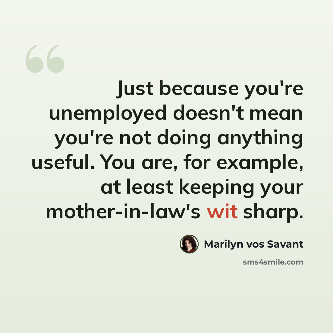 “Just because you're unemployed doesn't mean you're not doing anything useful. You are, for example, at least keeping your mother-in-law's wit sharp.” quote by Marilyn vos Savant
