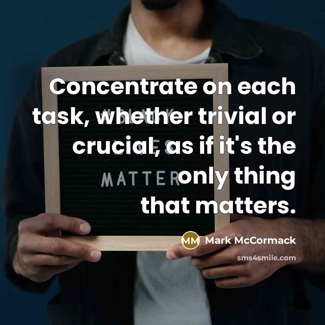 “Concentrate on each task, whether trivial or crucial, as if it's the only thing that matters.” quote by Mark McCormack
