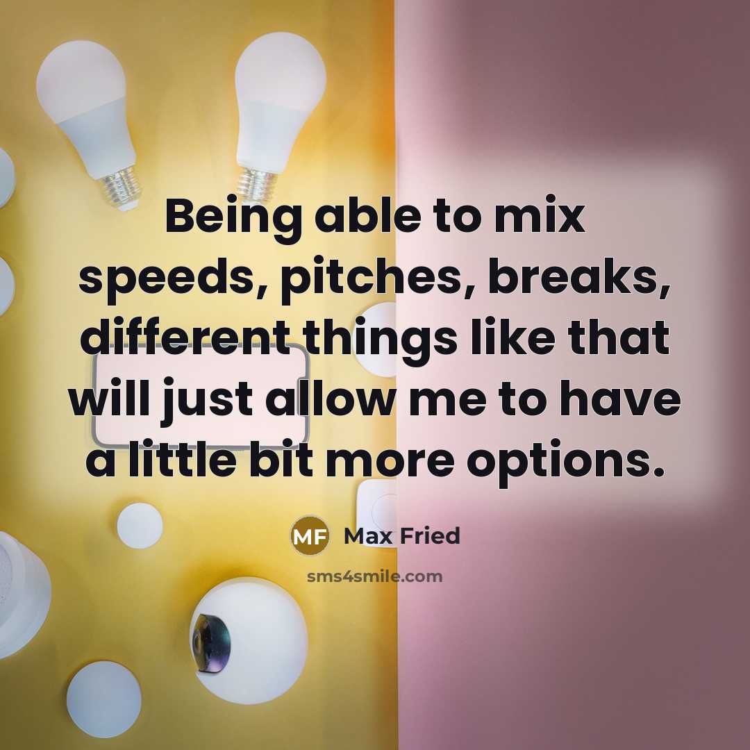 “Being able to mix speeds, pitches, breaks, different things like that will just allow me to have a little bit more options.” quote by Max Fried