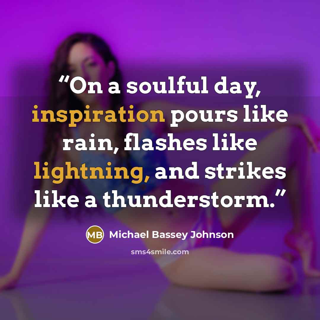 “On a soulful day, inspiration pours like rain, flashes like lightning, and strikes like a thunderstorm.” quote by Michael Bassey Johnson
