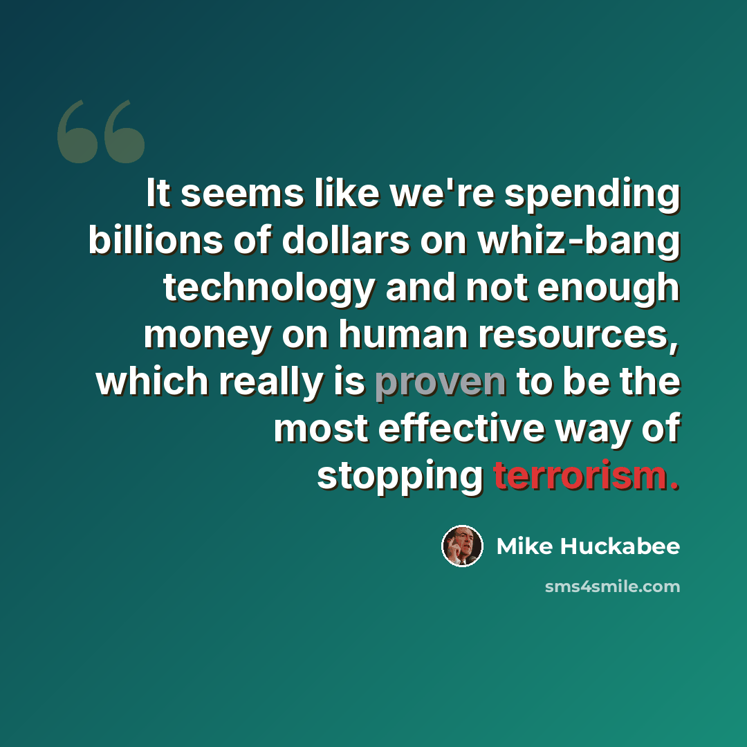 “It seems like we're spending billions of dollars on whiz-bang technology and not enough money on human resources, which really is proven to be the most effective way of stopping terrorism.” quote by Mike Huckabee