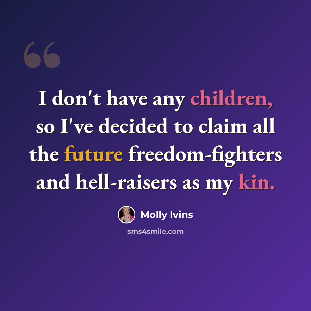 “I don't have any children, so I've decided to claim all the future freedom-fighters and hell-raisers as my kin.” quote by Molly Ivins