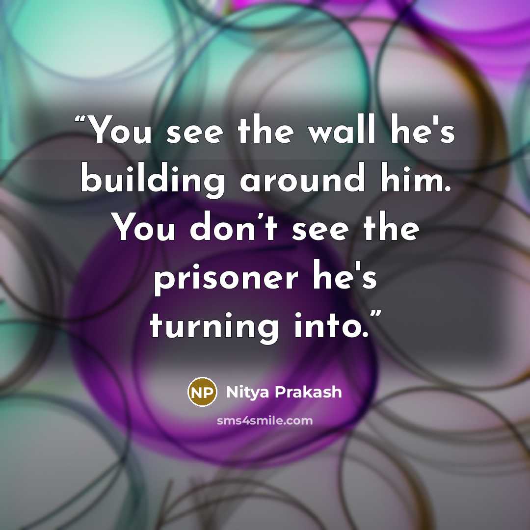 “You see the wall he's building around him. You don’t see the prisoner he's turning into.” quote by Nitya Prakash