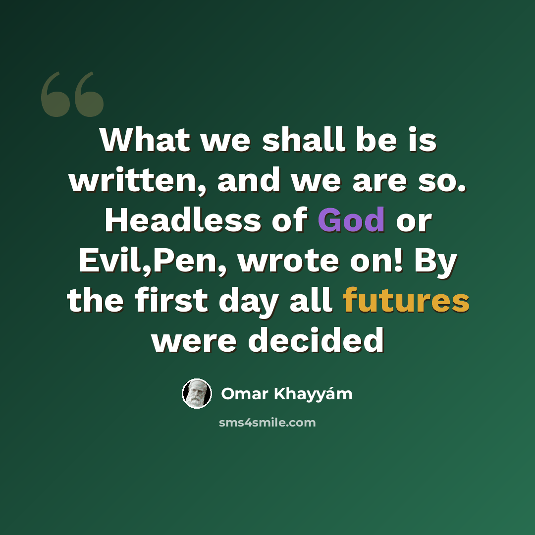 “What we shall be is written, and we are so. Headless of God or Evil,Pen, wrote on! By the first day all futures were decided” quote by Omar Khayyam