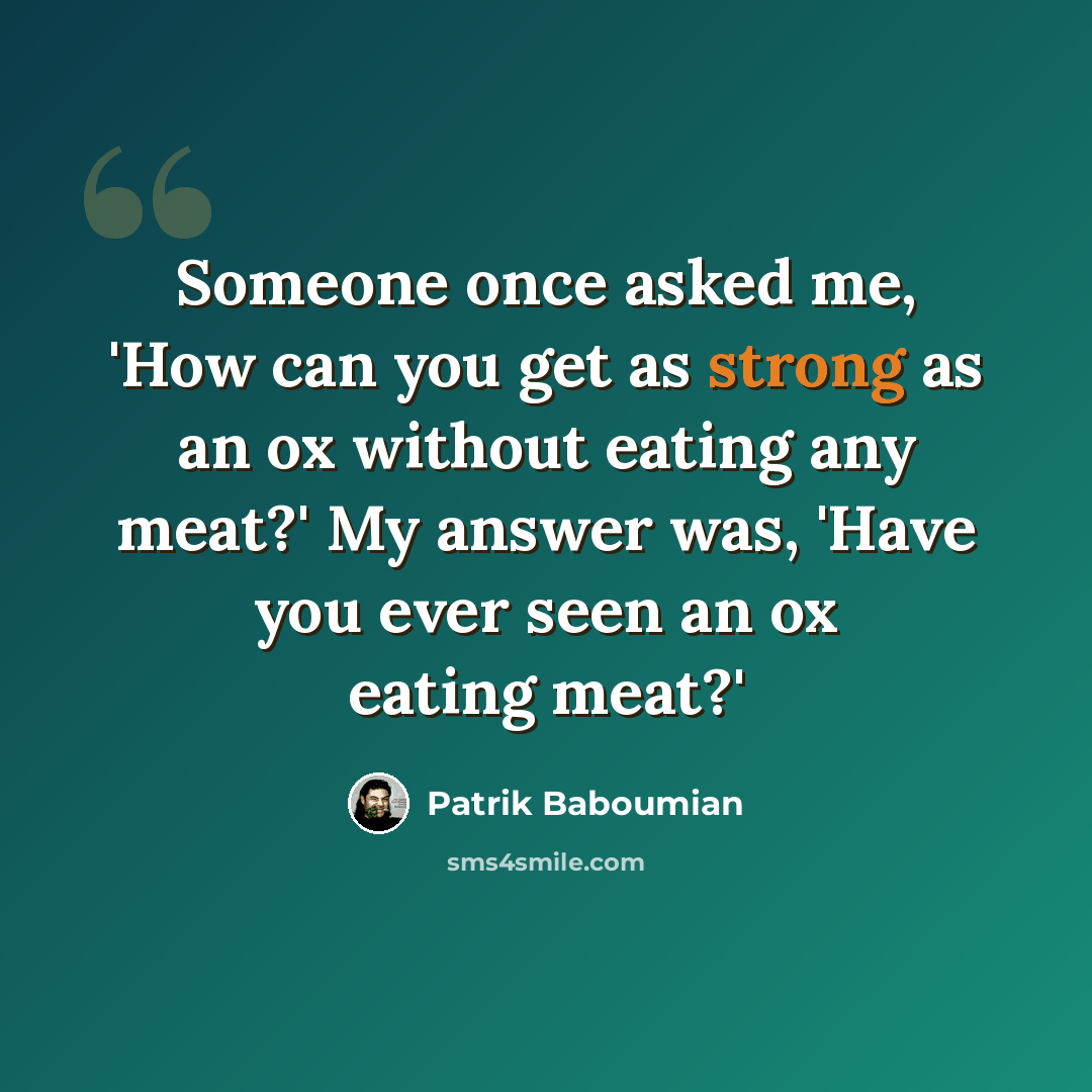 “Someone once asked me, 'How can you get as strong as an ox without eating any meat?' My answer was, 'Have you ever seen an ox eating meat?'” quote by Patrik Baboumian