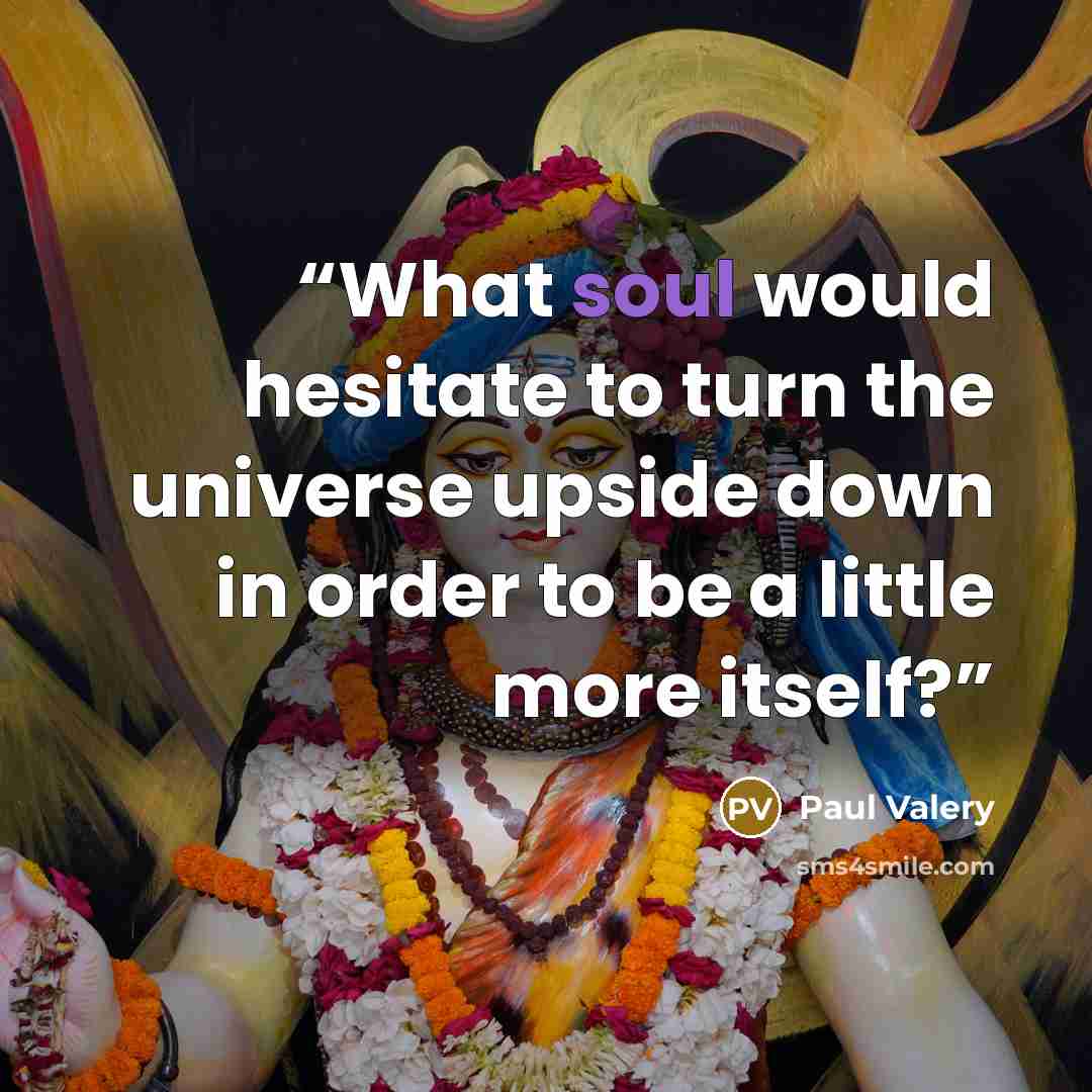 “What soul would hesitate to turn the universe upside down in order to be a little more itself?” quote by Paul Valéry