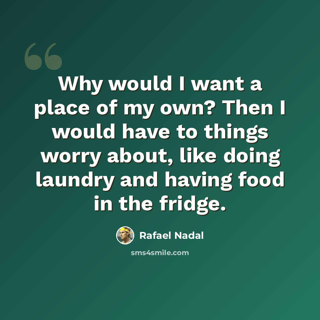 “Why would I want a place of my own? Then I would have to things worry about, like doing laundry and having food in the fridge.” quote by Rafael Nadal
