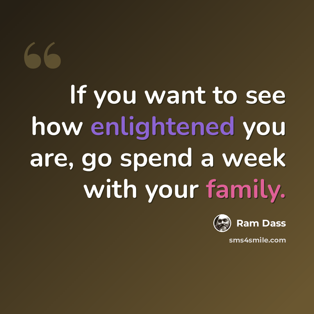 “If you want to see how enlightened you are, go spend a week with your family.” quote by Ram Dass