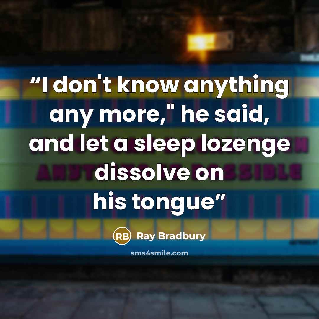 “I don't know anything any more," he said, and let a sleep lozenge dissolve on his tongue” quote by Ray Bradbury