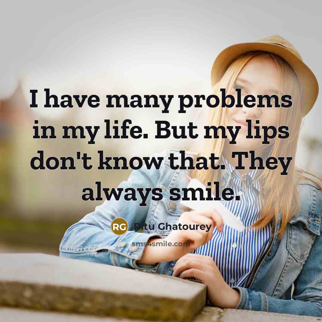 “I have many problems in my life. But my lips don't know that. They always smile.” quote by Ritu Ghatourey