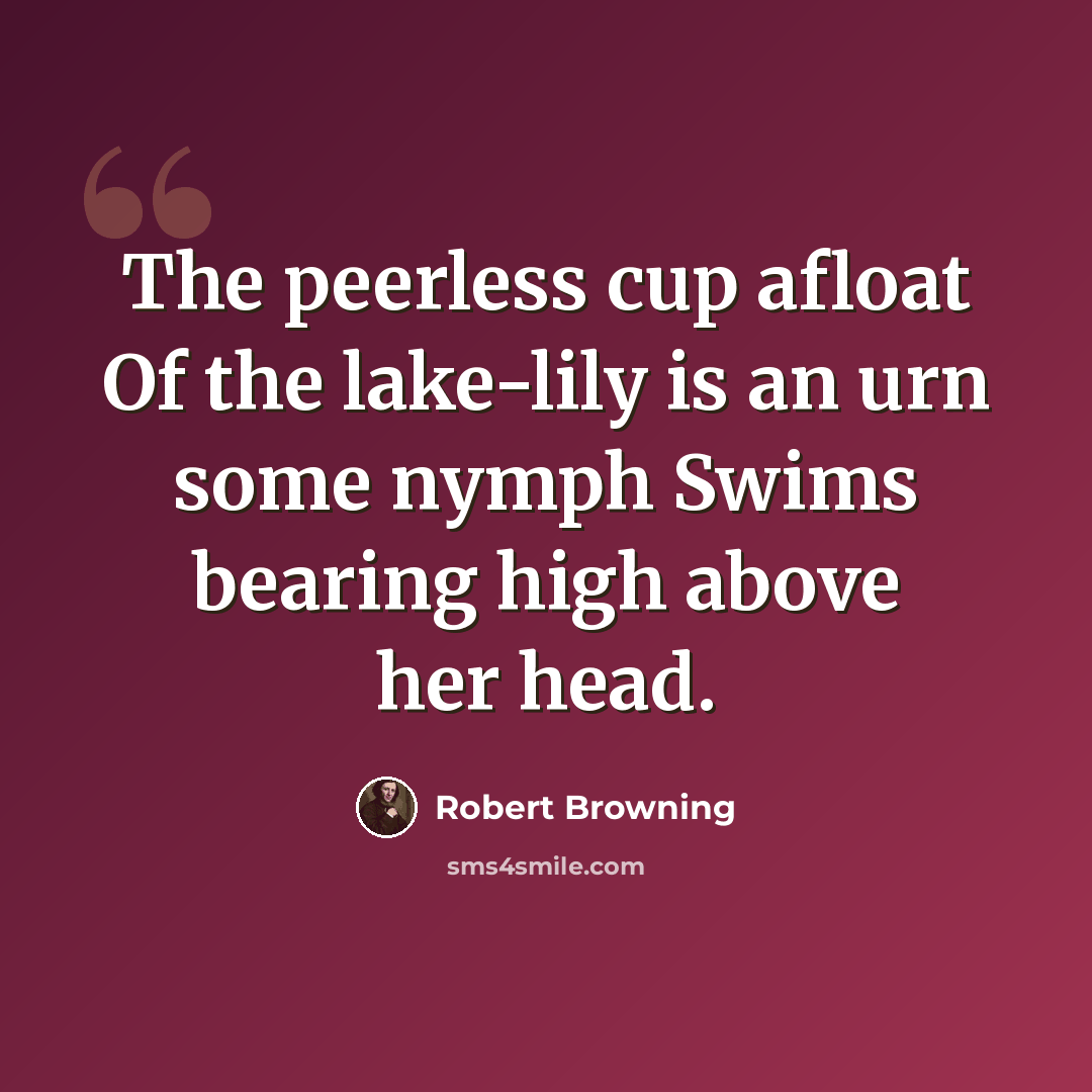“The peerless cup afloat Of the lake-lily is an urn some nymph Swims bearing high above her head.” quote by Robert Browning