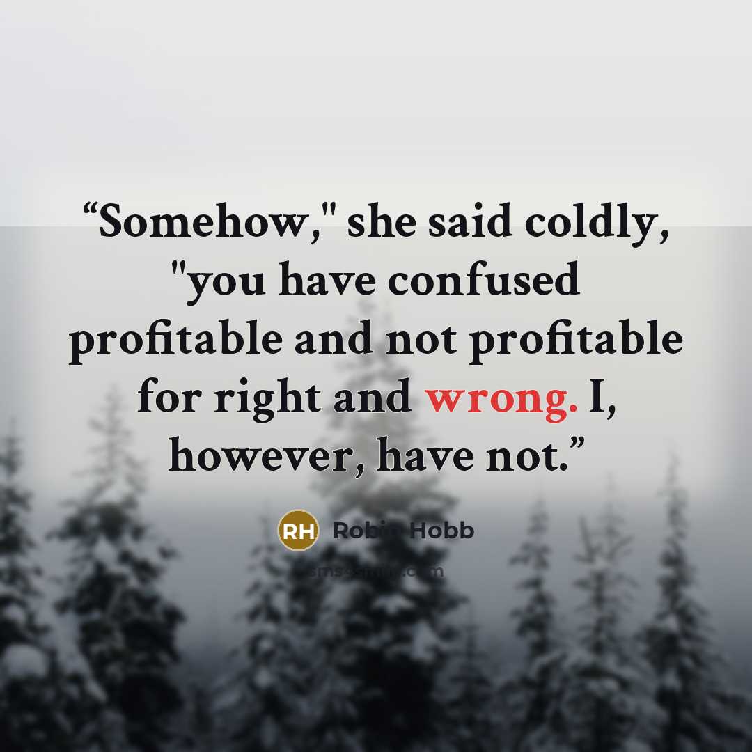 “Somehow," she said coldly, "you have confused profitable and not profitable for right and wrong. I, however, have not.” quote by Robin Hobb
