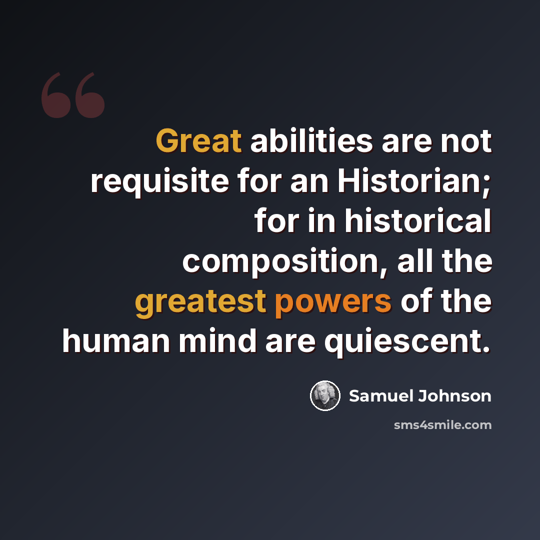 “Great abilities are not requisite for an Historian; for in historical composition, all the greatest powers of the human mind are quiescent.” quote by Samuel Johnson